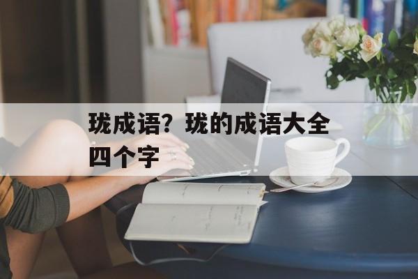 珑成语？珑的成语大全四个字-第1张图片-