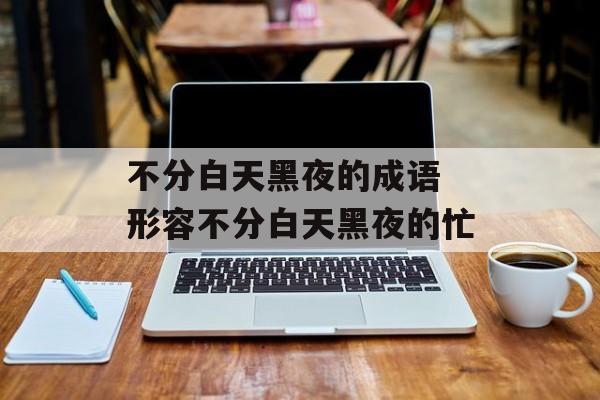 不分白天黑夜的成语 形容不分白天黑夜的忙-第1张图片-