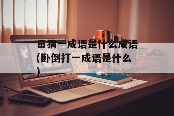 田猜一成语是什么成语(卧倒打一成语是什么)-第1张图片-