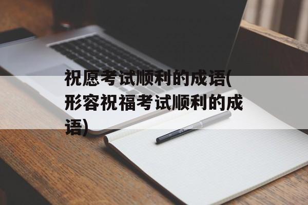 祝愿考试顺利的成语(形容祝福考试顺利的成语)-第1张图片-