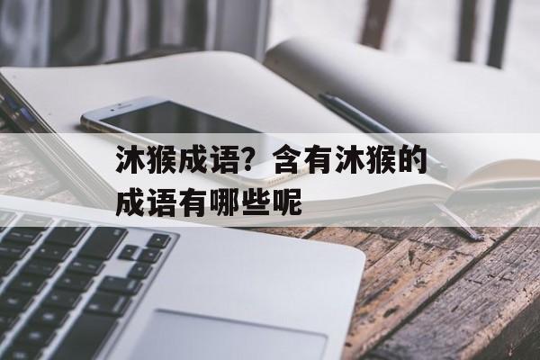 沐猴成语？含有沐猴的成语有哪些呢-第1张图片-
