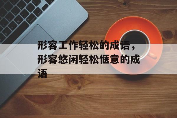 形容工作轻松的成语，形容悠闲轻松惬意的成语-第1张图片-