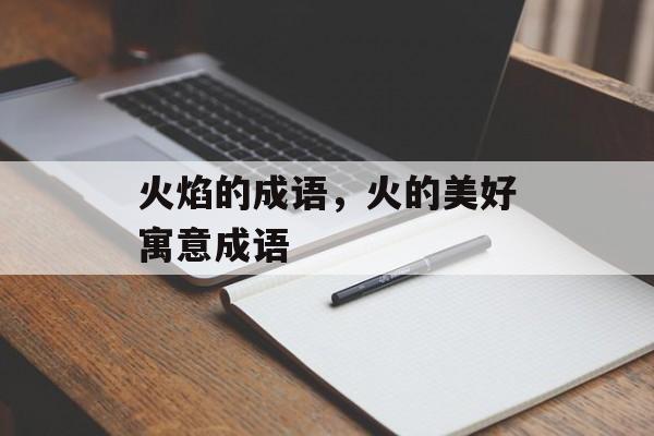 火焰的成语，火的美好寓意成语-第1张图片-