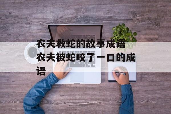 农夫救蛇的故事成语 农夫被蛇咬了一口的成语-第1张图片-