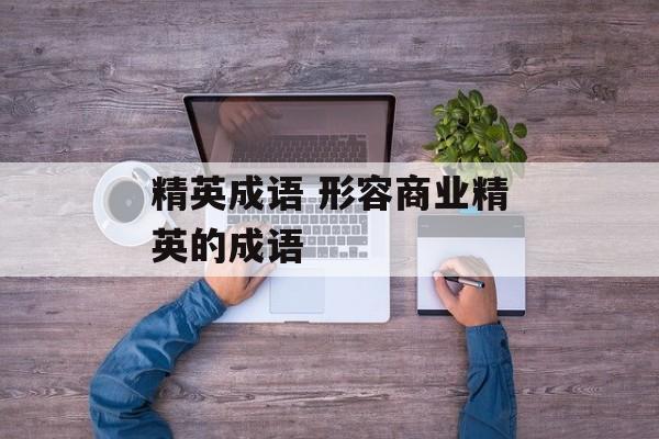 精英成语 形容商业精英的成语-第1张图片-