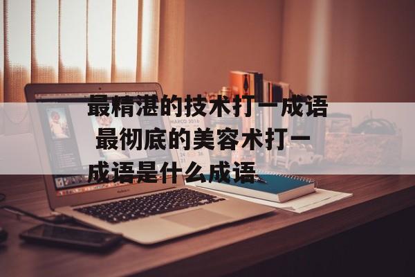 最精湛的技术打一成语 最彻底的美容术打一成语是什么成语-第1张图片-