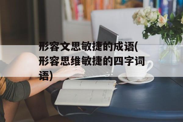 形容文思敏捷的成语(形容思维敏捷的四字词语)-第1张图片-