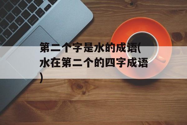 第二个字是水的成语(水在第二个的四字成语)-第1张图片-