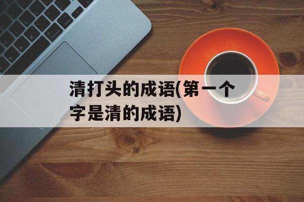 清打头的成语(第一个字是清的成语)-第1张图片-