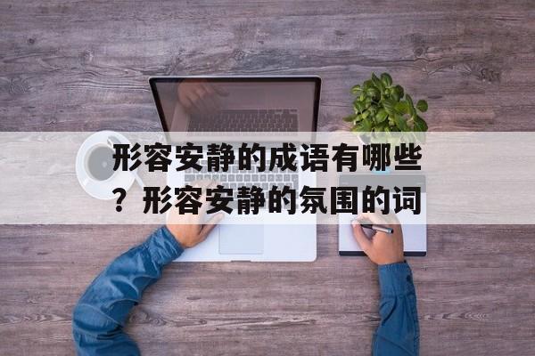 形容安静的成语有哪些？形容安静的氛围的词-第1张图片-