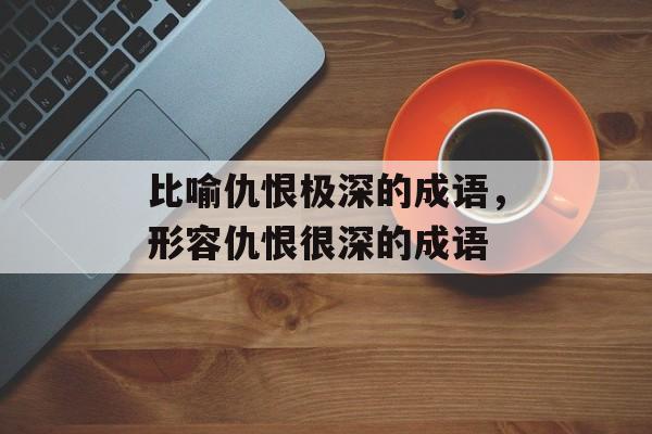 比喻仇恨极深的成语，形容仇恨很深的成语-第1张图片-