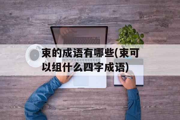 束的成语有哪些(束可以组什么四字成语)-第1张图片-