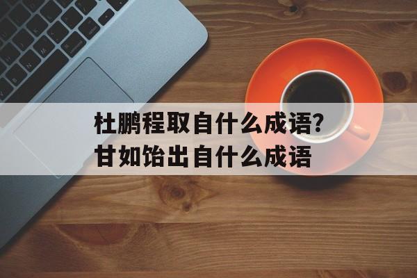 杜鹏程取自什么成语？甘如饴出自什么成语-第1张图片-