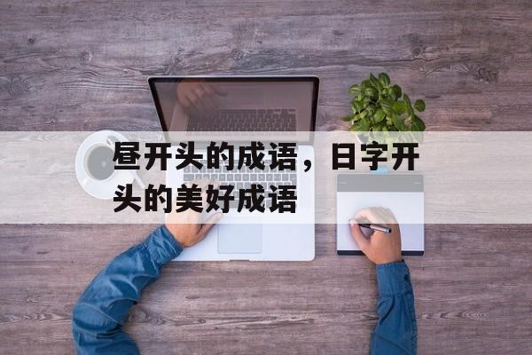 昼开头的成语，日字开头的美好成语-第1张图片-