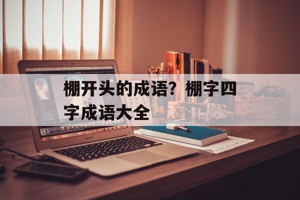 棚开头的成语？棚字四字成语大全-第1张图片-