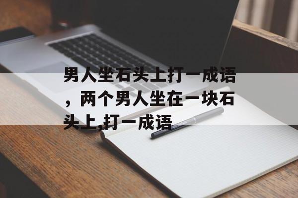 男人坐石头上打一成语，两个男人坐在一块石头上,打一成语-第1张图片-