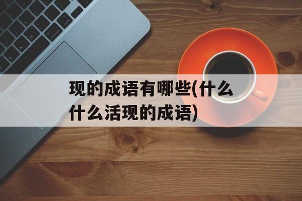 现的成语有哪些(什么什么活现的成语)-第1张图片-