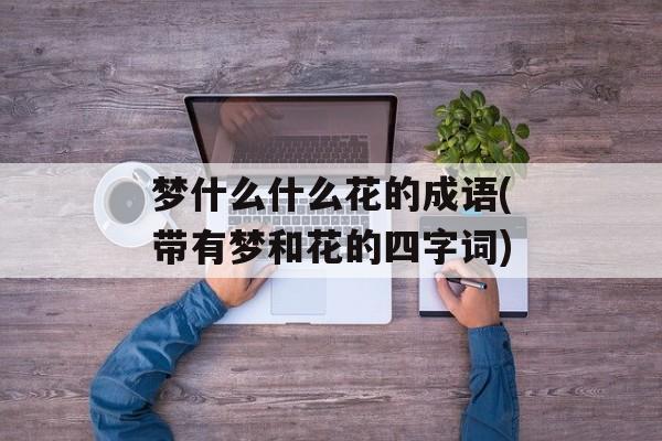 梦什么什么花的成语(带有梦和花的四字词)-第1张图片-