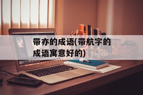 带亦的成语(带航字的成语寓意好的)-第1张图片-