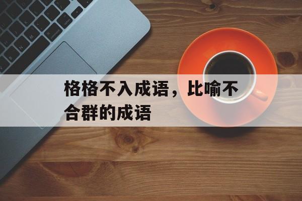 格格不入成语，比喻不合群的成语-第1张图片-