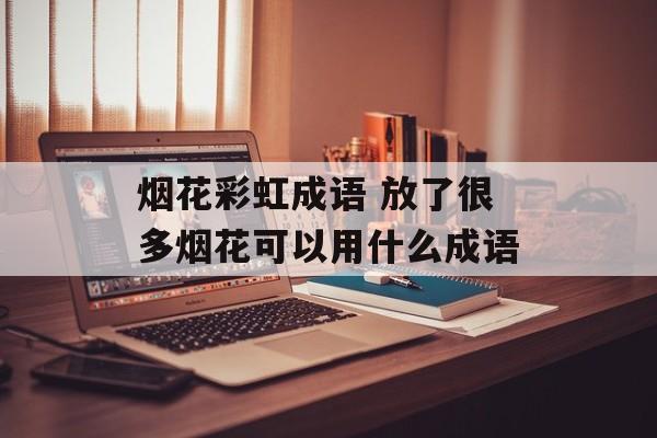 烟花彩虹成语 放了很多烟花可以用什么成语-第1张图片-