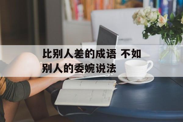 比别人差的成语 不如别人的委婉说法-第1张图片-