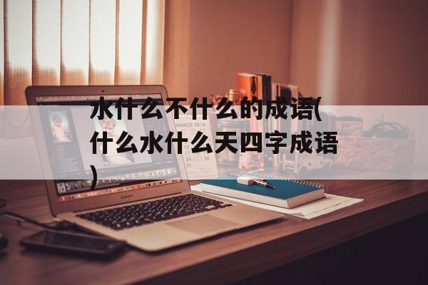 水什么不什么的成语(什么水什么天四字成语)-第1张图片-