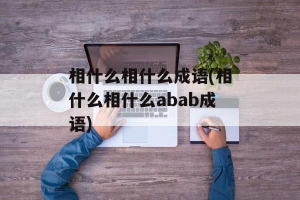 相什么相什么成语(相什么相什么abab成语)-第1张图片-