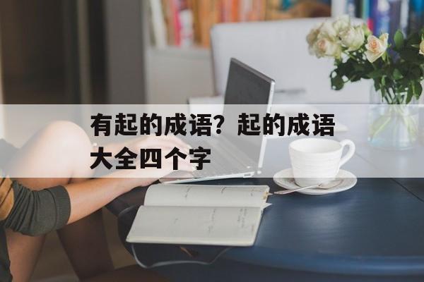 有起的成语？起的成语大全四个字-第1张图片-