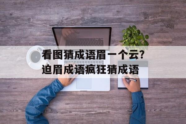 看图猜成语眉一个云？迫眉成语疯狂猜成语-第1张图片-