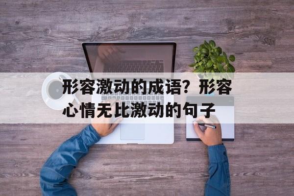 形容激动的成语？形容心情无比激动的句子-第1张图片-