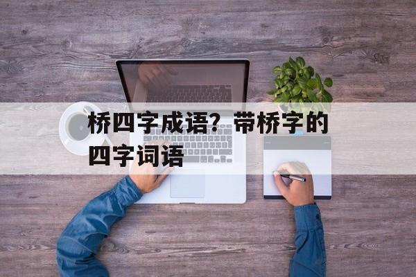 桥四字成语？带桥字的四字词语-第1张图片-