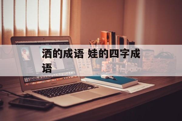 洒的成语 娃的四字成语-第1张图片-