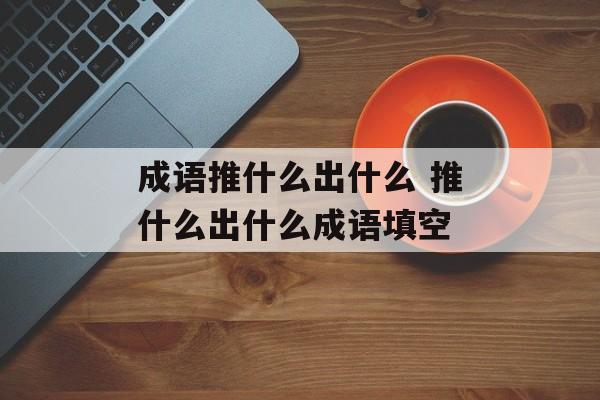 成语推什么出什么 推什么出什么成语填空-第1张图片-