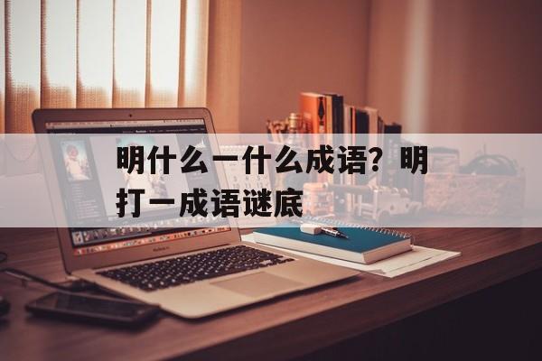 明什么一什么成语？明打一成语谜底-第1张图片-