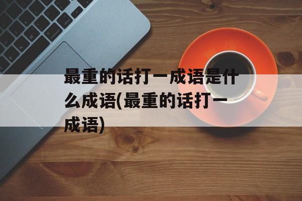 最重的话打一成语是什么成语(最重的话打一成语)-第1张图片-