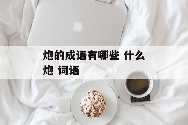 炮的成语有哪些 什么炮 词语-第1张图片-