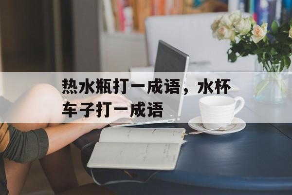 热水瓶打一成语，水杯车子打一成语-第1张图片-