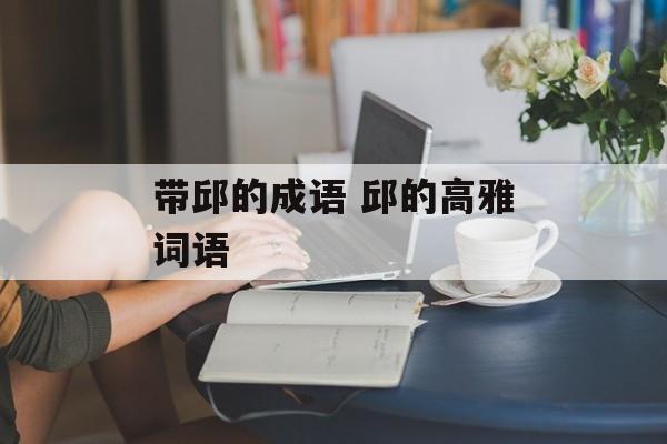带邱的成语 邱的高雅词语-第1张图片-