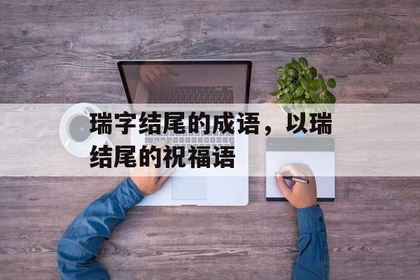 瑞字结尾的成语，以瑞结尾的祝福语-第1张图片-