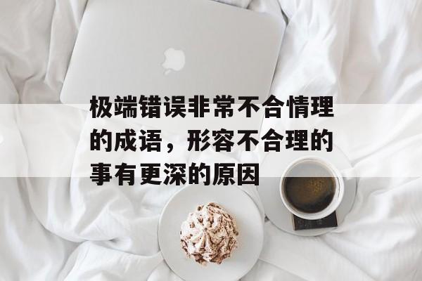 极端错误非常不合情理的成语，形容不合理的事有更深的原因-第1张图片-
