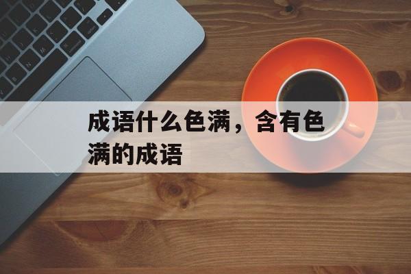 成语什么色满，含有色满的成语-第1张图片-