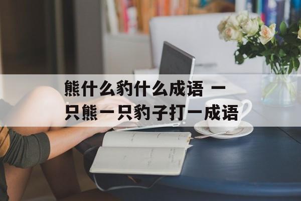 熊什么豹什么成语 一只熊一只豹子打一成语-第1张图片-
