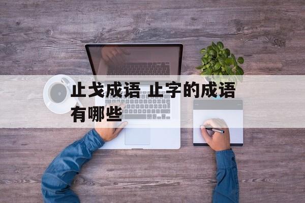 止戈成语 止字的成语有哪些-第1张图片-