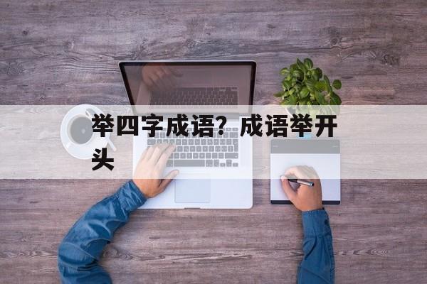 举四字成语？成语举开头-第1张图片-