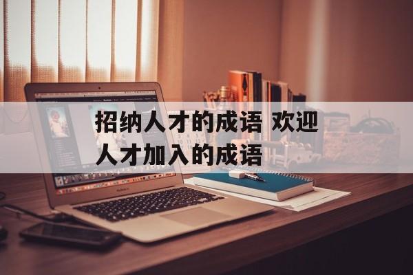 招纳人才的成语 欢迎人才加入的成语-第1张图片-