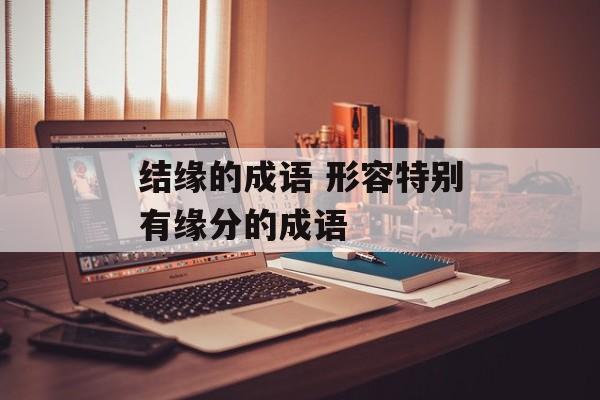 结缘的成语 形容特别有缘分的成语-第1张图片-