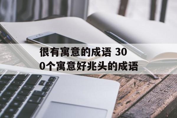 很有寓意的成语 300个寓意好兆头的成语-第1张图片-
