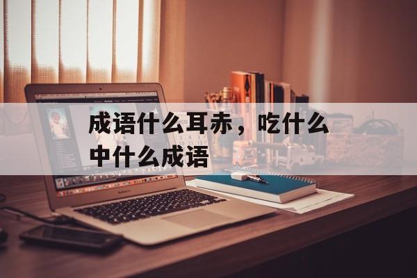 成语什么耳赤，吃什么中什么成语-第1张图片-