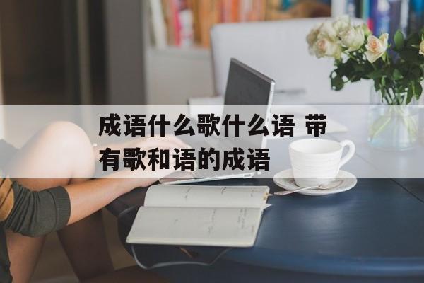 成语什么歌什么语 带有歌和语的成语-第1张图片-